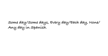 Some day/Some days, Every day/Each day, None/Any day in Spanish.