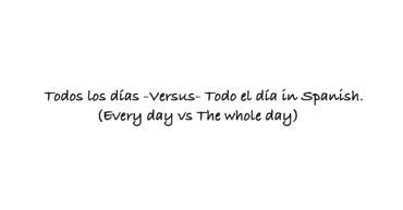 Todos los días -Versus- Todo el día in Spanish. (Every day vs The whole day)
