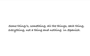 Some thing/s, something, all the things, each thing, everything, not a thing and nothing in Spanish.